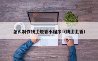 崇左怎么制作线上烧香小程序（线上上香）