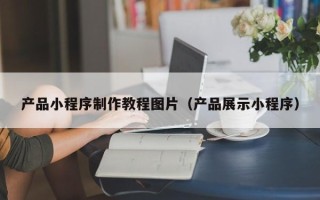 崇左产品小程序制作教程图片（产品展示小程序）