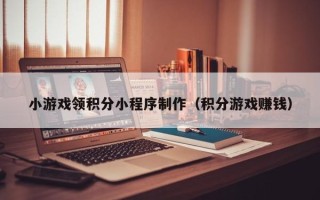 崇左小游戏领积分小程序制作（积分游戏赚钱）
