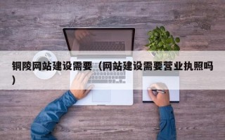 崇左铜陵网站建设需要（网站建设需要营业执照吗）