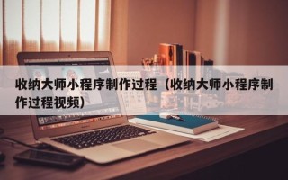 崇左收纳大师小程序制作过程（收纳大师小程序制作过程视频）