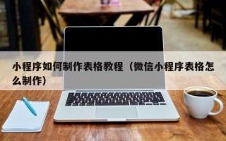 崇左小程序如何制作表格教程（微信小程序表格怎么制作）