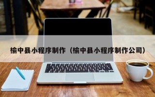 崇左榆中县小程序制作（榆中县小程序制作公司）