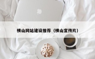 崇左横山网站建设推荐（横山宣传片）