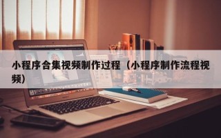崇左小程序合集视频制作过程（小程序制作流程视频）