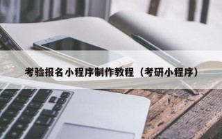 崇左考验报名小程序制作教程（考研小程序）