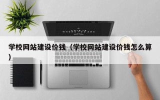 崇左学校网站建设价钱（学校网站建设价钱怎么算）