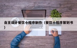 崇左自主设计餐饮小程序制作（餐饮小程序策划书）