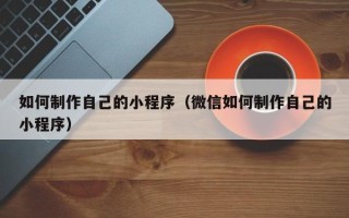 崇左如何制作自己的小程序（微信如何制作自己的小程序）