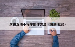 崇左演讲互动小程序制作方法（演讲 互动）