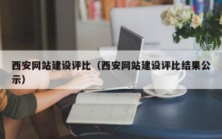 崇左西安网站建设评比（西安网站建设评比结果公示）